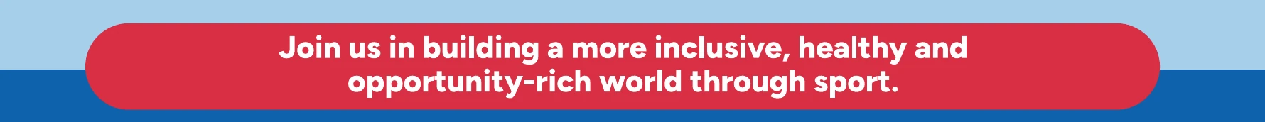Join us in building a more inclusive, healthy and opportunity-rich world through sport.
